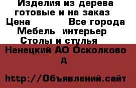 Изделия из дерева готовые и на заказ › Цена ­ 1 500 - Все города Мебель, интерьер » Столы и стулья   . Ненецкий АО,Осколково д.